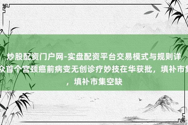 炒股配资门户网-实盘配资平台交易模式与规则详解 群众首个宫颈癌前病变无创诊疗妙技在华获批，填补市集空缺