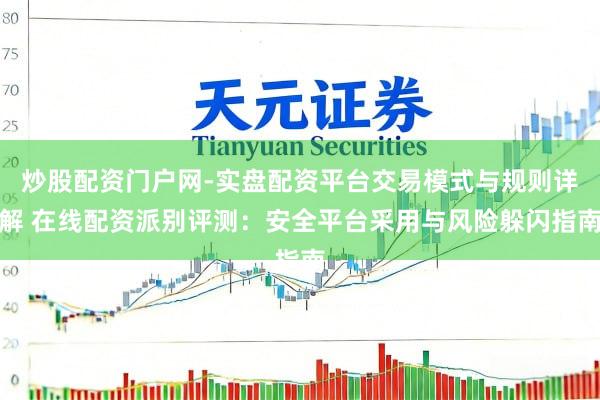 炒股配资门户网-实盘配资平台交易模式与规则详解 在线配资派别评测：安全平台采用与风险躲闪指南