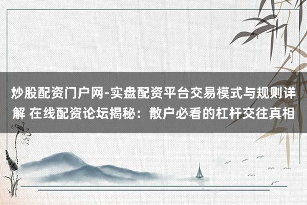炒股配资门户网-实盘配资平台交易模式与规则详解 在线配资论坛揭秘：散户必看的杠杆交往真相