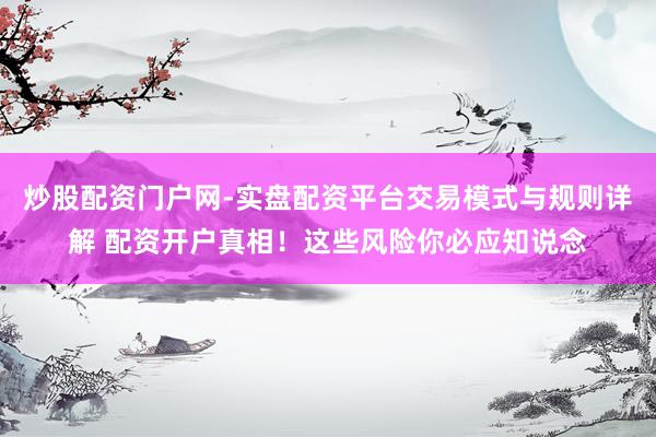 炒股配资门户网-实盘配资平台交易模式与规则详解 配资开户真相！这些风险你必应知说念