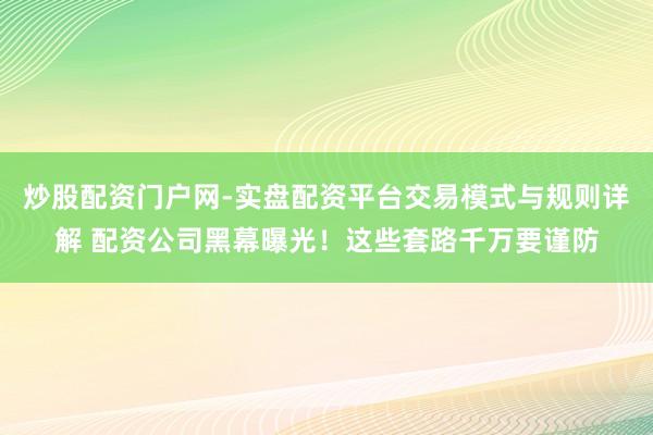 炒股配资门户网-实盘配资平台交易模式与规则详解 配资公司黑幕曝光！这些套路千万要谨防
