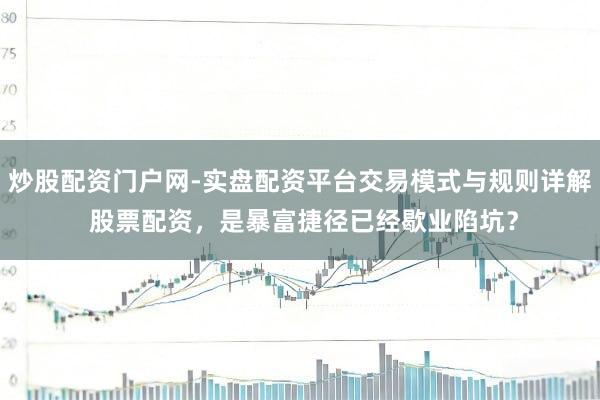 炒股配资门户网-实盘配资平台交易模式与规则详解 股票配资，是暴富捷径已经歇业陷坑？