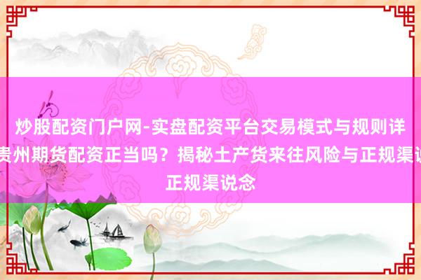 炒股配资门户网-实盘配资平台交易模式与规则详解 贵州期货配资正当吗？揭秘土产货来往风险与正规渠说念