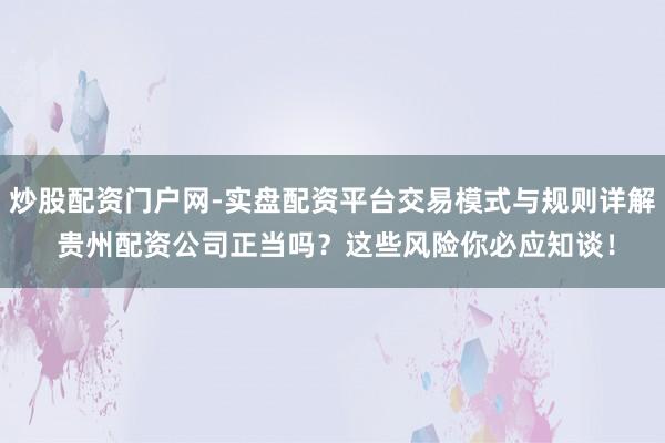 炒股配资门户网-实盘配资平台交易模式与规则详解 贵州配资公司正当吗？这些风险你必应知谈！