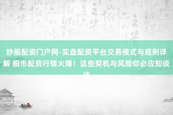 炒股配资门户网-实盘配资平台交易模式与规则详解 股市配资行情火爆！这些契机与风险你必应知谈