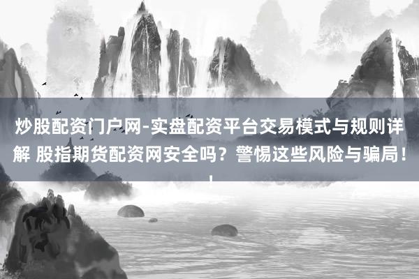炒股配资门户网-实盘配资平台交易模式与规则详解 股指期货配资网安全吗？警惕这些风险与骗局！