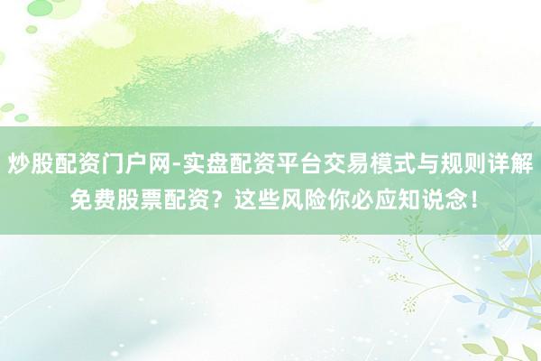 炒股配资门户网-实盘配资平台交易模式与规则详解 免费股票配资？这些风险你必应知说念！