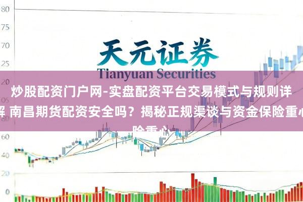炒股配资门户网-实盘配资平台交易模式与规则详解 南昌期货配资安全吗？揭秘正规渠谈与资金保险重心