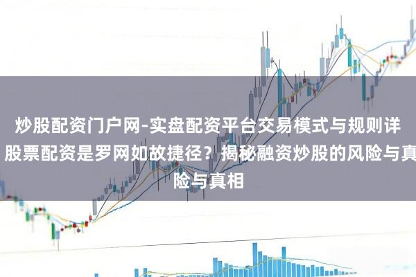 炒股配资门户网-实盘配资平台交易模式与规则详解 股票配资是罗网如故捷径？揭秘融资炒股的风险与真相