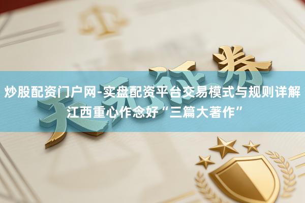 炒股配资门户网-实盘配资平台交易模式与规则详解 江西重心作念好“三篇大著作”