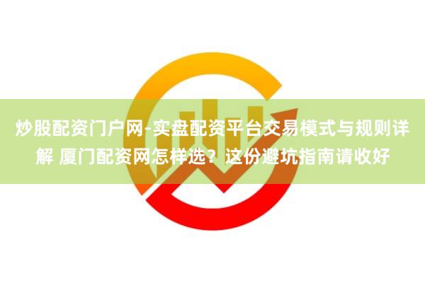 炒股配资门户网-实盘配资平台交易模式与规则详解 厦门配资网怎样选？这份避坑指南请收好