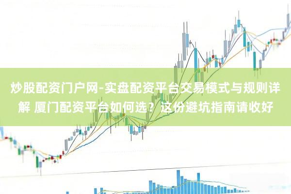 炒股配资门户网-实盘配资平台交易模式与规则详解 厦门配资平台如何选？这份避坑指南请收好