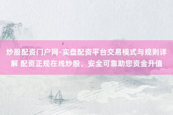 炒股配资门户网-实盘配资平台交易模式与规则详解 配资正规在线炒股，安全可靠助您资金升值