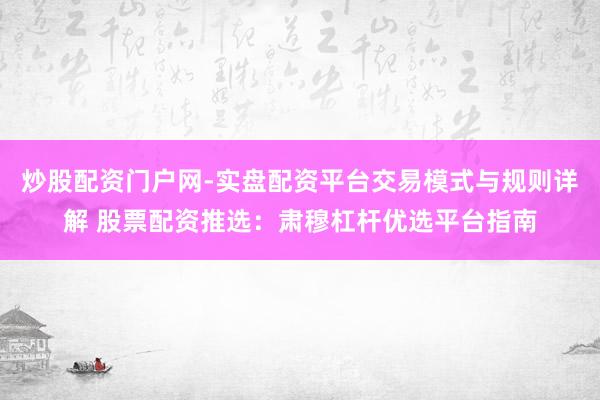炒股配资门户网-实盘配资平台交易模式与规则详解 股票配资推选：肃穆杠杆优选平台指南