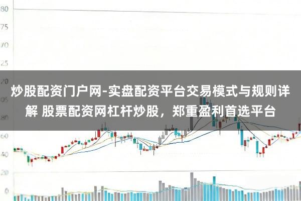 炒股配资门户网-实盘配资平台交易模式与规则详解 股票配资网杠杆炒股，郑重盈利首选平台