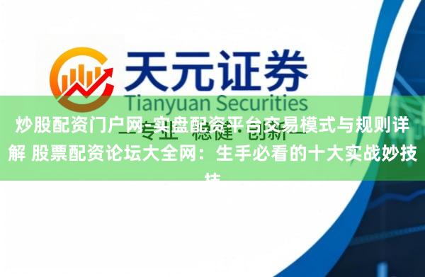 炒股配资门户网-实盘配资平台交易模式与规则详解 股票配资论坛大全网：生手必看的十大实战妙技