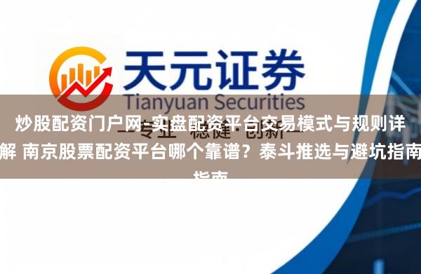 炒股配资门户网-实盘配资平台交易模式与规则详解 南京股票配资平台哪个靠谱？泰斗推选与避坑指南