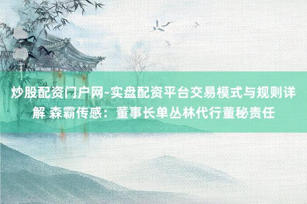 炒股配资门户网-实盘配资平台交易模式与规则详解 森霸传感：董事长单丛林代行董秘责任