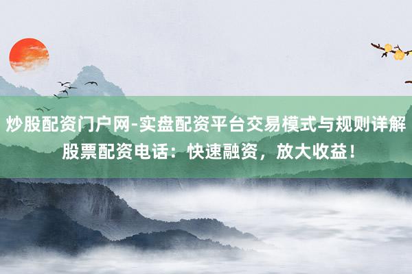 炒股配资门户网-实盘配资平台交易模式与规则详解 股票配资电话：快速融资，放大收益！