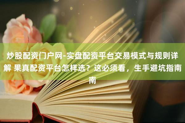 炒股配资门户网-实盘配资平台交易模式与规则详解 果真配资平台怎样选？这必须看，生手避坑指南