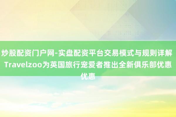 炒股配资门户网-实盘配资平台交易模式与规则详解 Travelzoo为英国旅行宠爱者推出全新俱乐部优惠