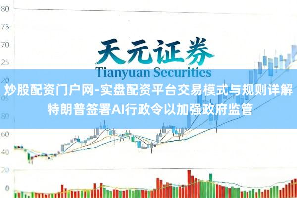 炒股配资门户网-实盘配资平台交易模式与规则详解 特朗普签署AI行政令以加强政府监管